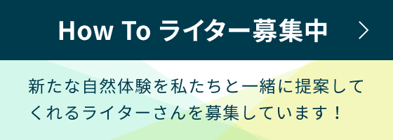 How Toライター募集中 新たな自然体験を私たちと一緒に提案してくれるライターさんを募集しています！